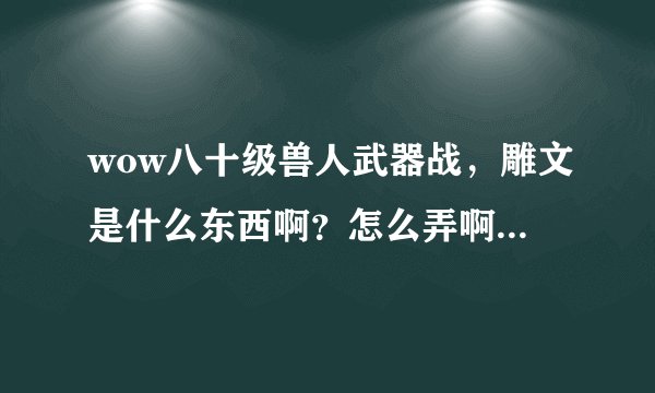 wow八十级兽人武器战，雕文是什么东西啊？怎么弄啊？第一次玩，今天才听说雕文一词。各位大侠帮忙。。。