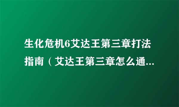 生化危机6艾达王第三章打法指南（艾达王第三章怎么通关）「知识库」