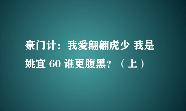 豪门计：我爱翩翩虎少 我是姚宜 60 谁更腹黑？（上）