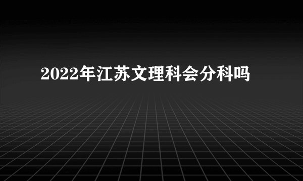 2022年江苏文理科会分科吗