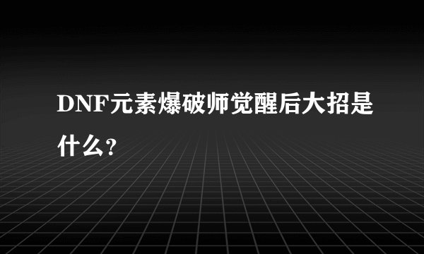 DNF元素爆破师觉醒后大招是什么？