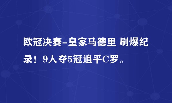 欧冠决赛-皇家马德里 刷爆纪录！9人夺5冠追平C罗。
