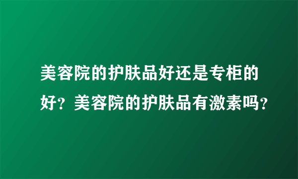 美容院的护肤品好还是专柜的好？美容院的护肤品有激素吗？