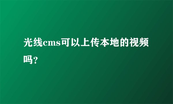 光线cms可以上传本地的视频吗？