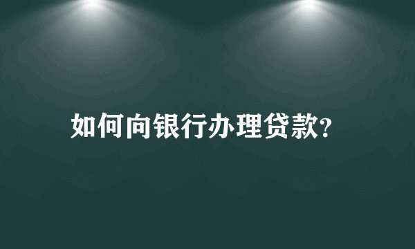 如何向银行办理贷款？