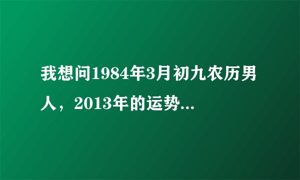 我想问1984年3月初九农历男人，2013年的运势如何，谢谢