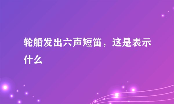 轮船发出六声短笛，这是表示什么