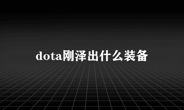 dota刚泽出什么装备