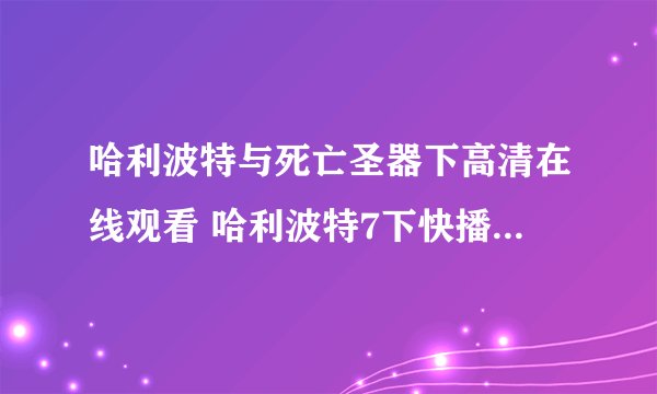哈利波特与死亡圣器下高清在线观看 哈利波特7下快播在线观看 哈利波特7下QVOD高清下载
