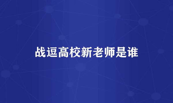 战逗高校新老师是谁