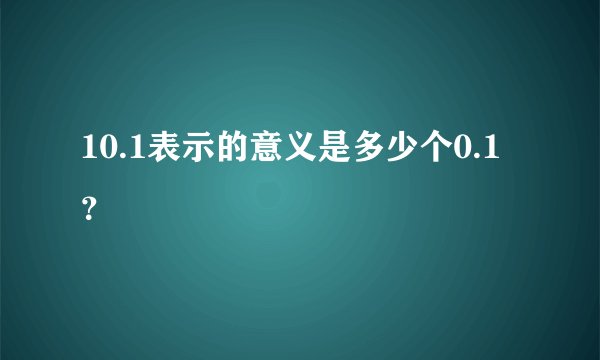 10.1表示的意义是多少个0.1？