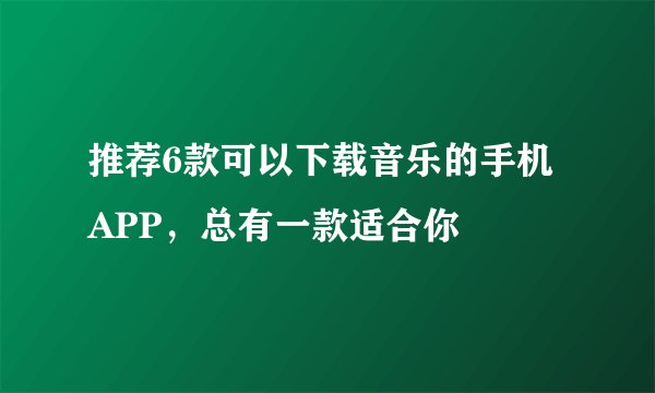 推荐6款可以下载音乐的手机APP，总有一款适合你