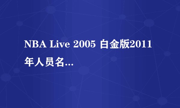 NBA Live 2005 白金版2011年人员名单，有2011年全明星名单也请发过来谢谢！！