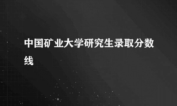 中国矿业大学研究生录取分数线