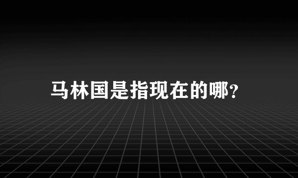 马林国是指现在的哪？