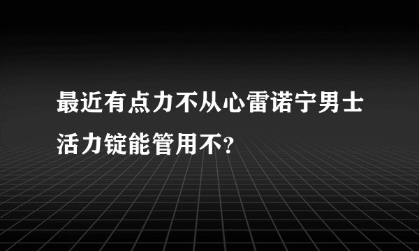 最近有点力不从心雷诺宁男士活力锭能管用不？