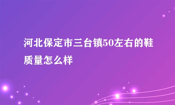 河北保定市三台镇50左右的鞋质量怎么样