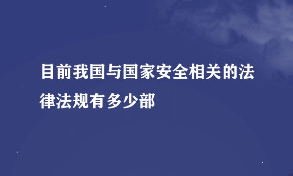 目前我国与国家安全相关的法律法规有多少部