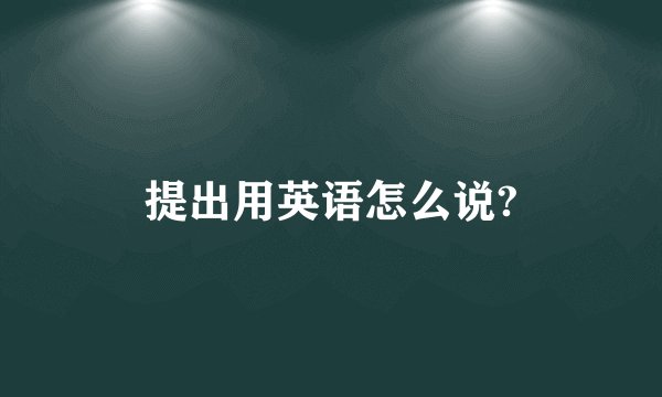 提出用英语怎么说?