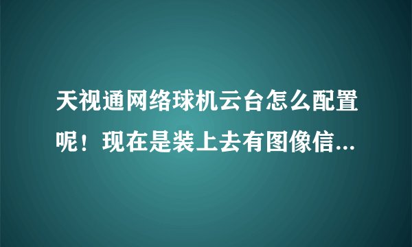天视通网络球机云台怎么配置呢！现在是装上去有图像信号，就是云台不能控制，请问波特律，地址码的需要怎