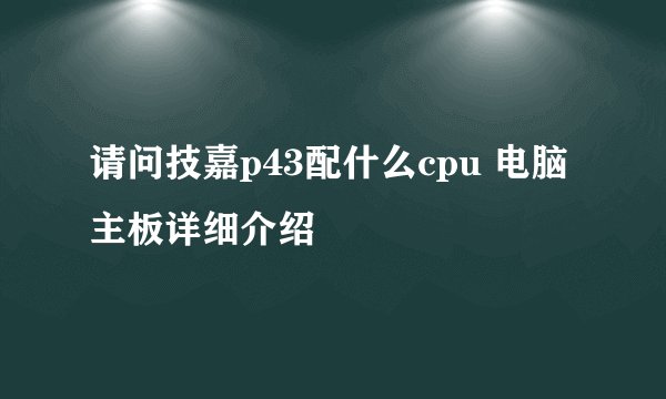 请问技嘉p43配什么cpu 电脑主板详细介绍