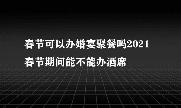 春节可以办婚宴聚餐吗2021 春节期间能不能办酒席