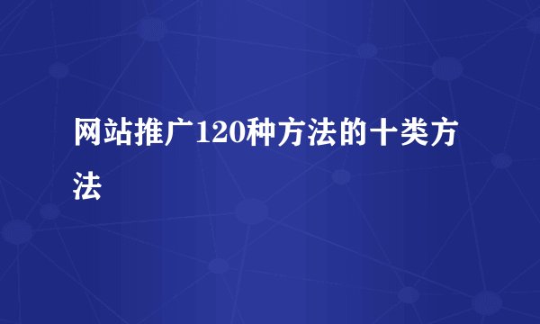 网站推广120种方法的十类方法