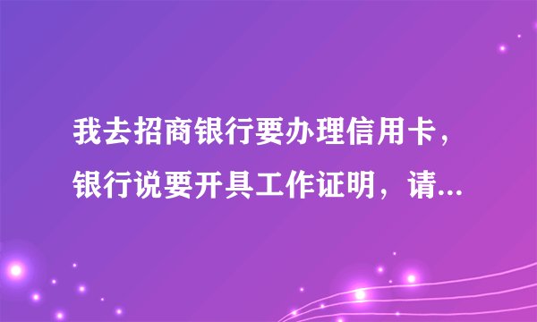 我去招商银行要办理信用卡，银行说要开具工作证明，请问这份工作证明是有规定格式的吗，麻烦发下模板给我