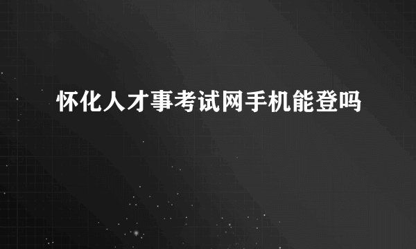 怀化人才事考试网手机能登吗