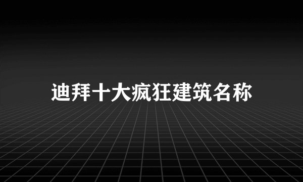 迪拜十大疯狂建筑名称