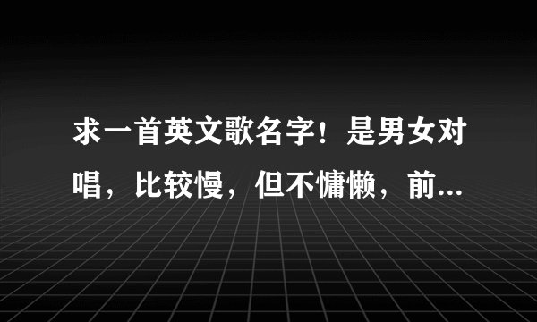 求一首英文歌名字！是男女对唱，比较慢，但不慵懒，前奏有点类似艾薇儿的I'm with you.