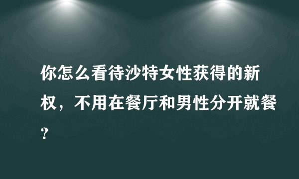 你怎么看待沙特女性获得的新权，不用在餐厅和男性分开就餐？