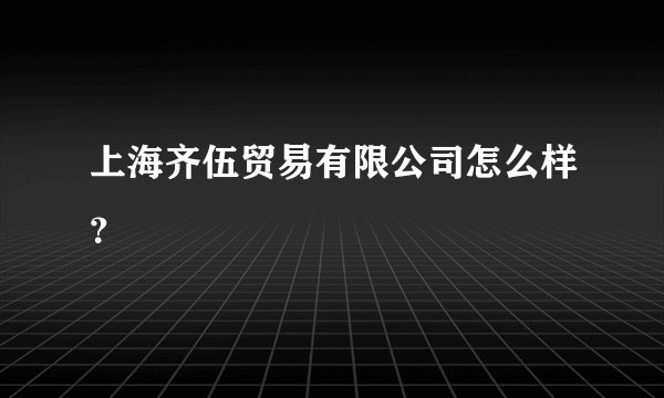 上海齐伍贸易有限公司怎么样？