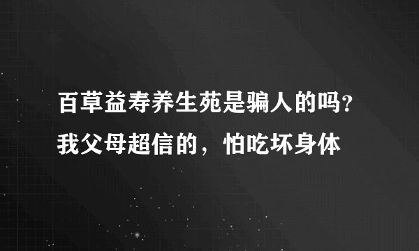 百草益寿养生苑是骗人的吗？我父母超信的，怕吃坏身体