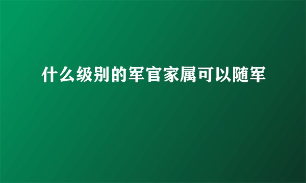什么级别的军官家属可以随军