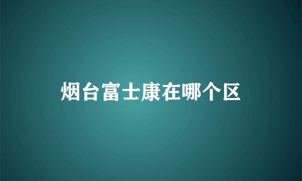 烟台富士康在哪个区