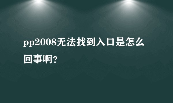 pp2008无法找到入口是怎么回事啊？