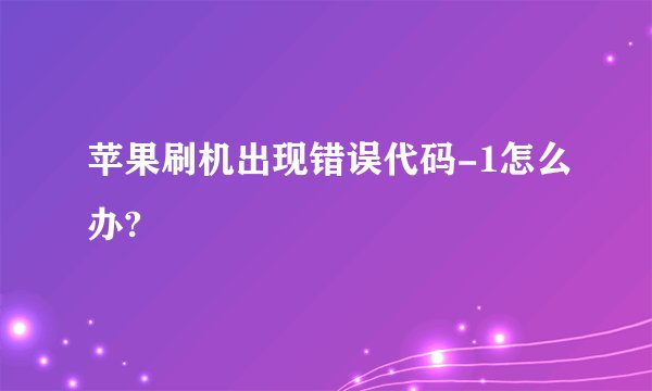 苹果刷机出现错误代码-1怎么办?
