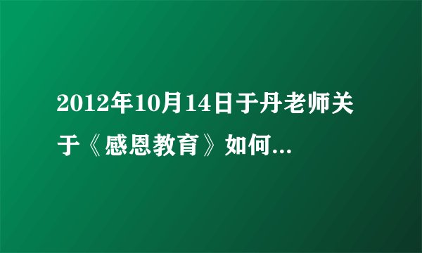 2012年10月14日于丹老师关于《感恩教育》如何培养孩子的孝心爱心讲座的感悟