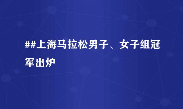 ##上海马拉松男子、女子组冠军出炉