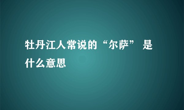 牡丹江人常说的“尔萨” 是什么意思