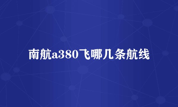 南航a380飞哪几条航线