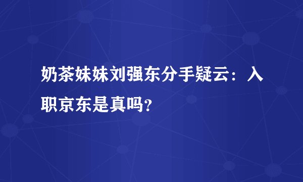 奶茶妹妹刘强东分手疑云：入职京东是真吗？