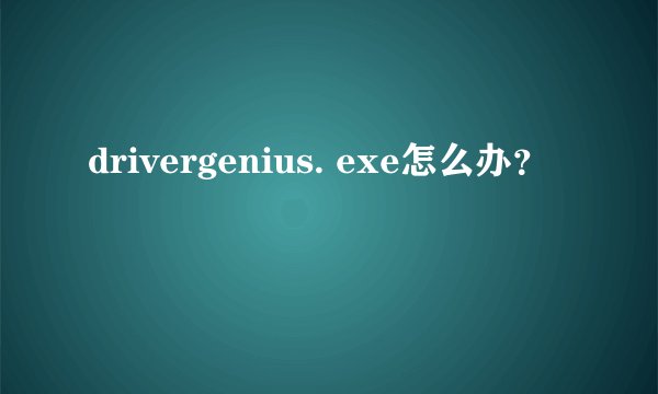 drivergenius. exe怎么办？