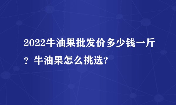 2022牛油果批发价多少钱一斤？牛油果怎么挑选?
