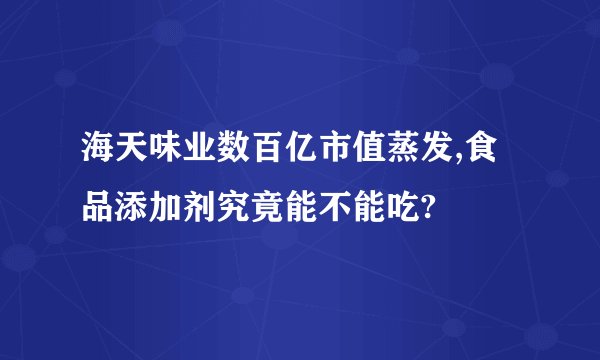 海天味业数百亿市值蒸发,食品添加剂究竟能不能吃?