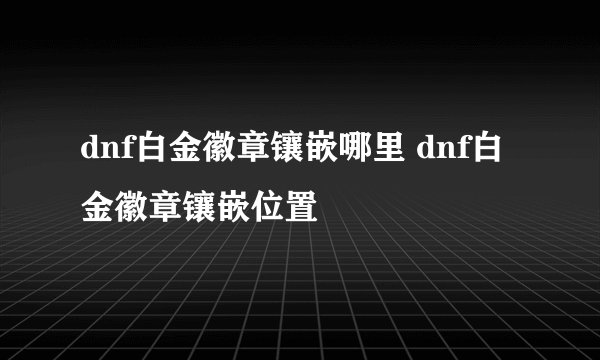 dnf白金徽章镶嵌哪里 dnf白金徽章镶嵌位置