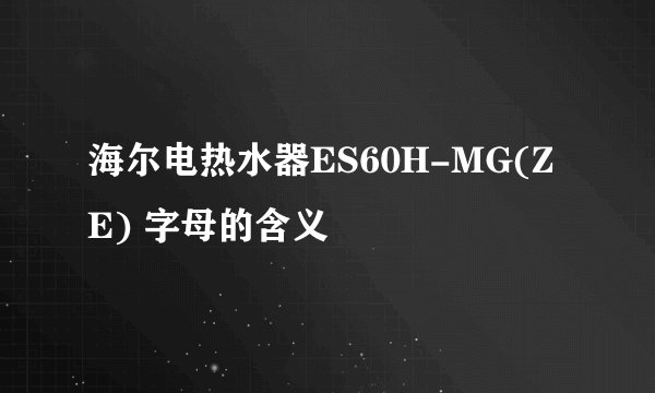 海尔电热水器ES60H-MG(ZE) 字母的含义