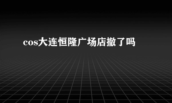 cos大连恒隆广场店撤了吗