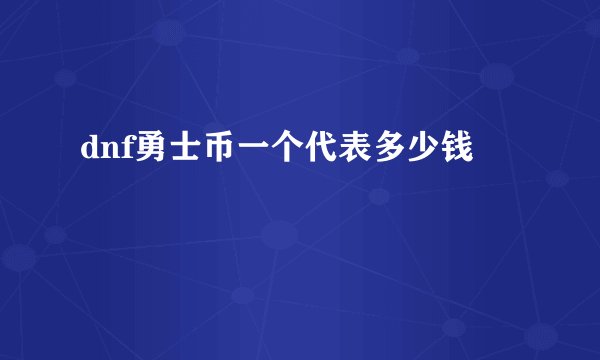 dnf勇士币一个代表多少钱